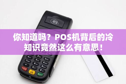 你知道吗?POS机背后的冷知识竟然这么有意思!