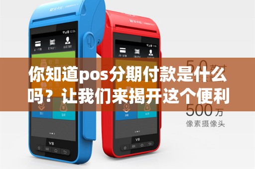 你知道pos分期付款是什么吗?让我们来揭开这个便利支付方式的神秘面纱!
