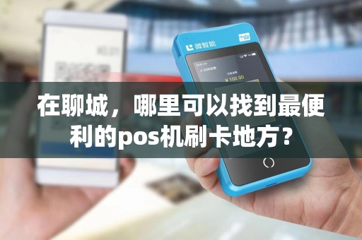 在聊城,哪里可以找到最便利的pos机刷卡地方?