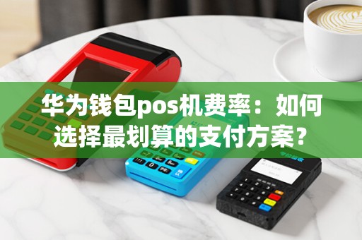 华为钱包pos机费率:如何选择最划算的支付方案?