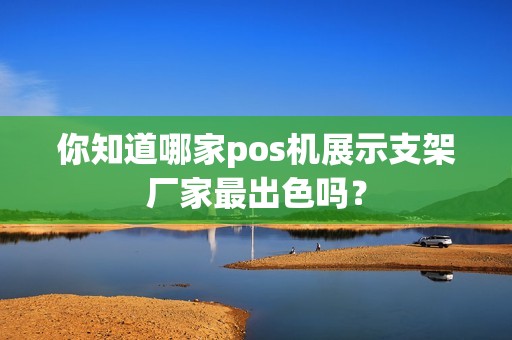 你知道哪家pos机展示支架厂家最出色吗？