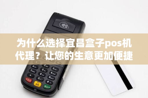 为什么选择宜昌盒子pos机代理?让您的生意更加便捷和高效!