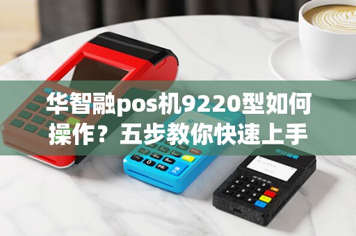 华智融pos机9220型如何操作?五步教你快速上手