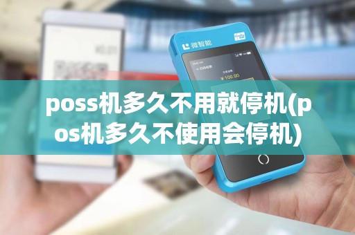 poss机多久不用就停机(pos机多久不使用会停机)