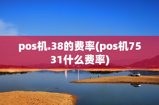 pos机.38的费率(pos机7531什么费率)