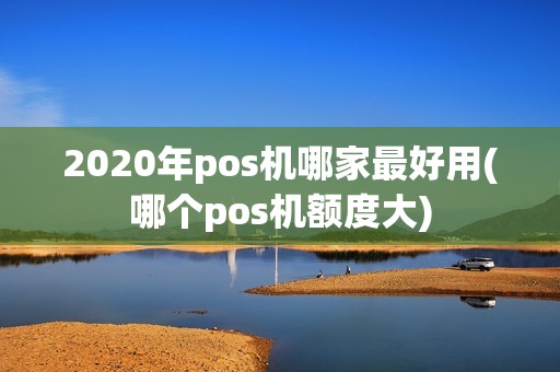 2020年pos机哪家最好用(哪个pos机额度大)
