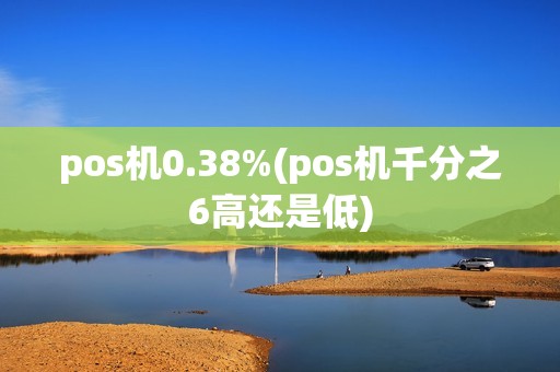 pos机0.38%(pos机千分之6高还是低)