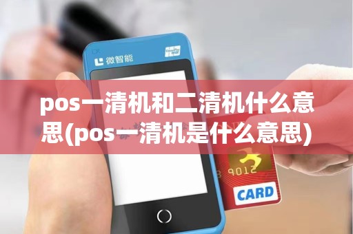 pos一清机和二清机什么意思(pos一清机是什么意思)