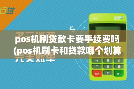 pos机刷贷款卡要手续费吗(pos机刷卡和贷款哪个划算)
