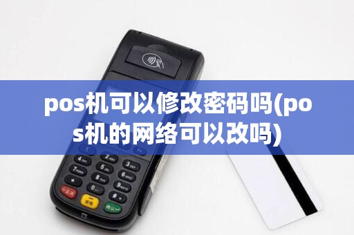 pos机可以修改密码吗(pos机的网络可以改吗)