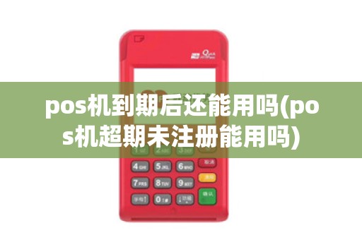 pos机到期后还能用吗(pos机超期未注册能用吗)