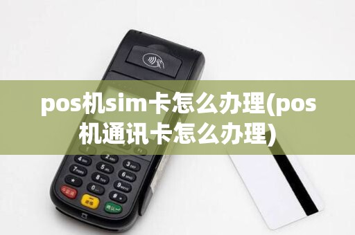 pos机sim卡怎么办理(pos机通讯卡怎么办理)