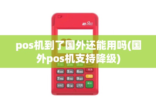 pos机到了国外还能用吗(国外pos机支持降级)