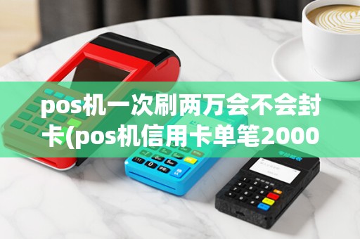 pos机一次刷两万会不会封卡(pos机信用卡单笔20000)