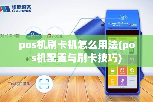 pos机刷卡机怎么用法(pos机配置与刷卡技巧)
