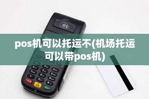 pos机可以托运不(机场托运可以带pos机)