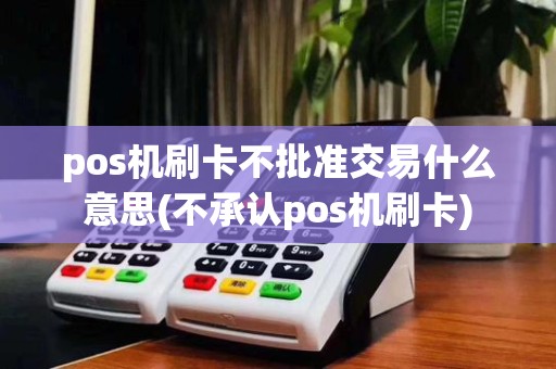 pos机刷卡不批准交易什么意思(不承认pos机刷卡)