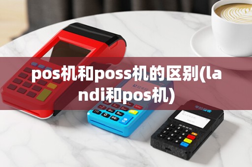 pos机和poss机的区别(landi和pos机)