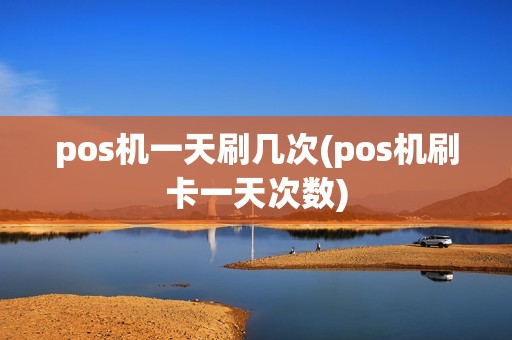 pos机一天刷几次(pos机刷卡一天次数)