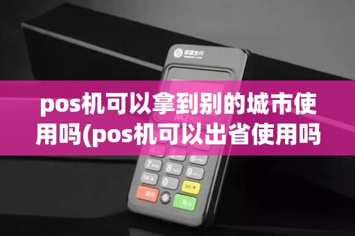pos机可以拿到别的城市使用吗(pos机可以出省使用吗) pos机可以拿到别的城市使用吗(pos机可以出省使用吗)