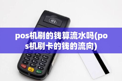 pos机刷的钱算流水吗(pos机刷卡的钱的流向)