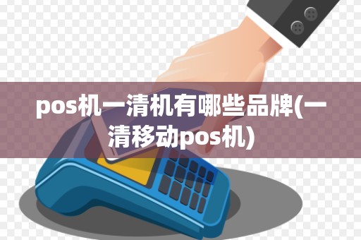 pos机一清机有哪些品牌(一清移动pos机)