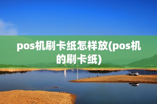 pos机刷卡纸怎样放(pos机的刷卡纸)