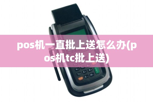 pos机一直批上送怎么办(pos机tc批上送)