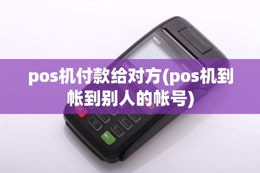 pos机付款给对方(pos机到帐到别人的帐号)