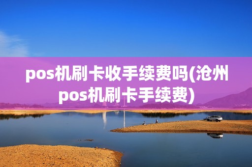 pos机刷卡收手续费吗(沧州pos机刷卡手续费)