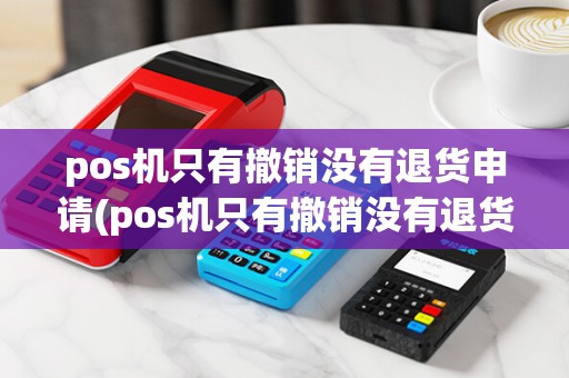pos机只有撤销没有退货申请(pos机只有撤销没有退货)