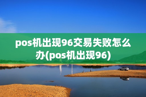 pos机出现96交易失败怎么办(pos机出现96)