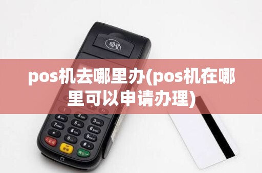 pos机去哪里办(pos机在哪里可以申请办理)