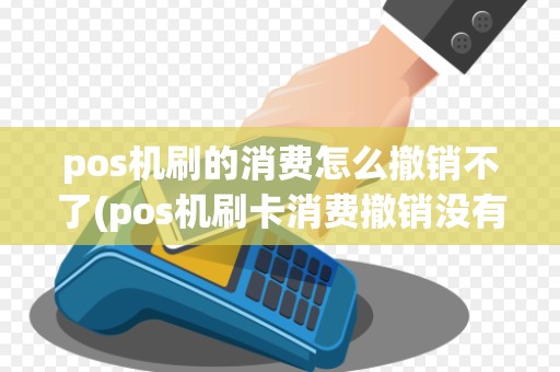 pos机刷的消费怎么撤销不了(pos机刷卡消费撤销没有卡)
