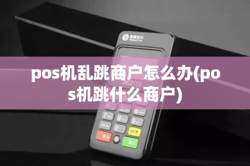 pos机乱跳商户怎么办(pos机跳什么商户)