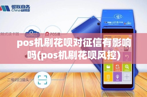 pos机刷花呗对征信有影响吗(pos机刷花呗风控)