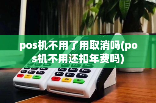 pos机不用了用取消吗(pos机不用还扣年费吗)