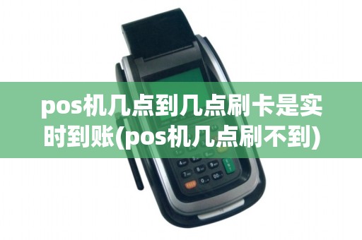 pos机几点到几点刷卡是实时到账(pos机几点刷不到)