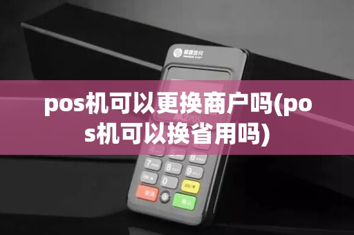 pos机可以更换商户吗(pos机可以换省用吗)