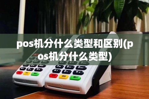 pos机分什么类型和区别(pos机分什么类型)