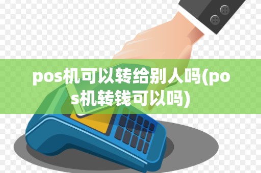 pos机可以转给别人吗(pos机转钱可以吗)