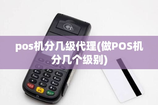 pos机分几级代理(做POS机分几个级别)