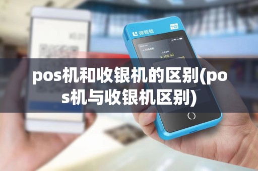 pos机和收银机的区别(pos机与收银机区别)