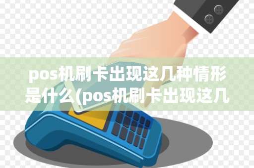 pos机刷卡出现这几种情形是什么(pos机刷卡出现这几种情形)