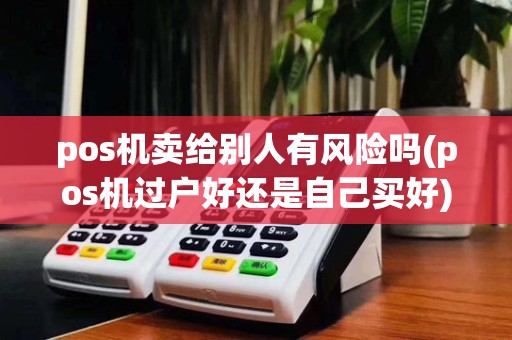 pos机卖给别人有风险吗(pos机过户好还是自己买好)