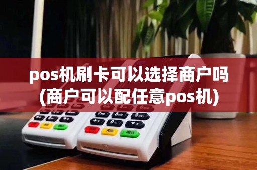 pos机刷卡可以选择商户吗(商户可以配任意pos机)