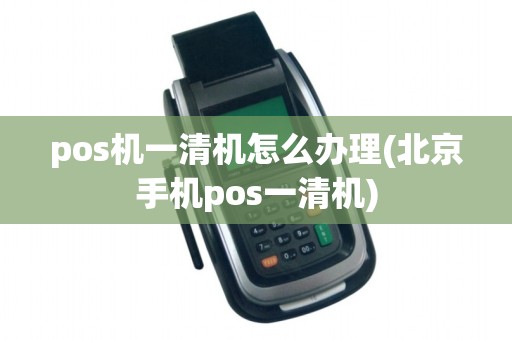 pos机一清机怎么办理(北京手机pos一清机)