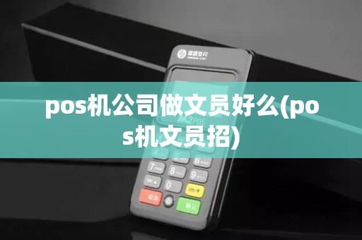 pos机公司做文员好么(pos机文员招)