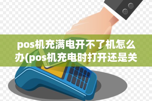 pos机充满电开不了机怎么办(pos机充电时打开还是关机)