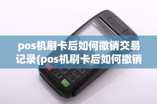 pos机刷卡后如何撤销交易记录(pos机刷卡后如何撤销交易)